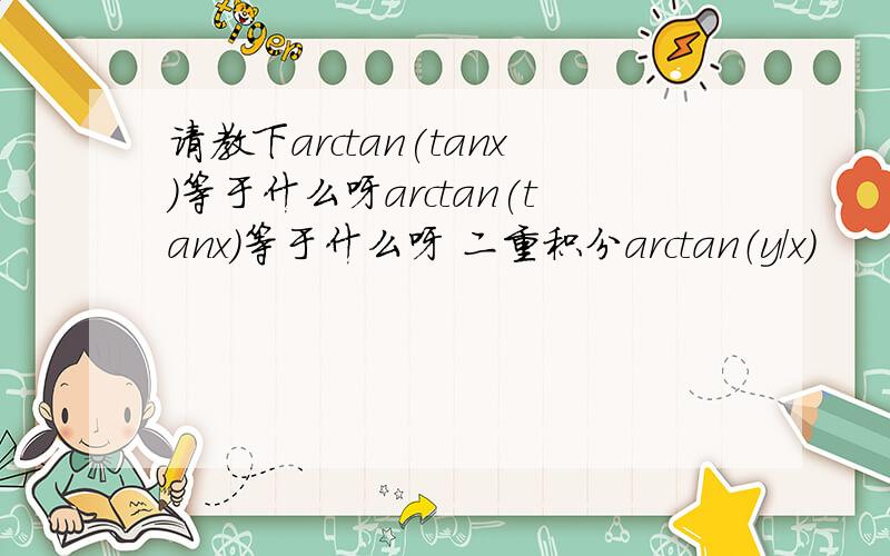 请教下arctan(tanx)等于什么呀arctan(tanx)等于什么呀 二重积分arctan（y/x）