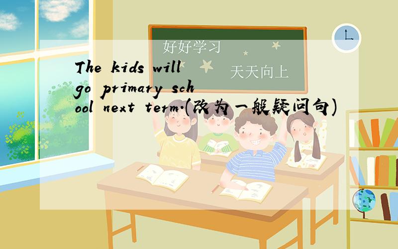 The kids will go primary school next term.(改为一般疑问句)
