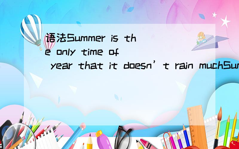语法Summer is the only time of year that it doesn’t rain muchSummer is the only time of year that it doesn’t rain much语法对吗?不太明白这种语法里面的it代表什么？不用it行不行?比如这句就没有it  Mr Smith is the only