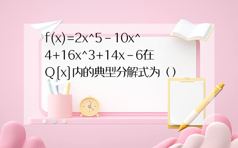 f(x)=2x^5-10x^4+16x^3+14x-6在Q[x]内的典型分解式为（）