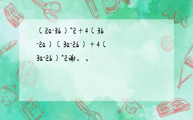 (2a-3b)^2+4(3b-2a)(3a-2b)+4(3a-2b)^2谢、、