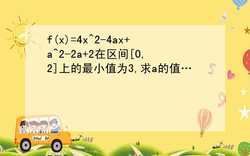 f(x)=4x^2-4ax+a^2-2a+2在区间[0,2]上的最小值为3,求a的值…