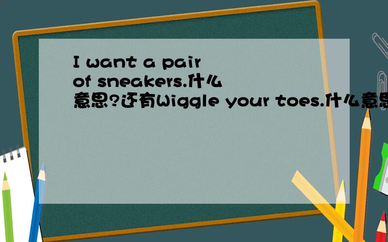 I want a pair of sneakers.什么意思?还有Wiggle your toes.什么意思?半小时之内解决!急