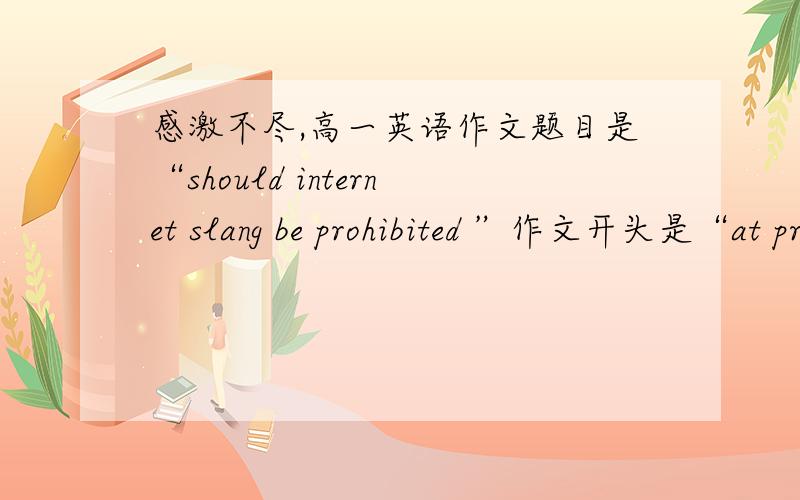 感激不尽,高一英语作文题目是“should internet slang be prohibited ”作文开头是“at present internet slang ,such as“GG”“MM”“XiaMi” has become popular the teenagers ”,字数60左右（不用太好的）