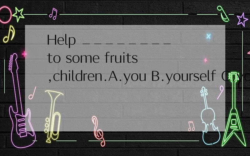 Help ________ to some fruits,children.A.you B.yourself C.yourselves