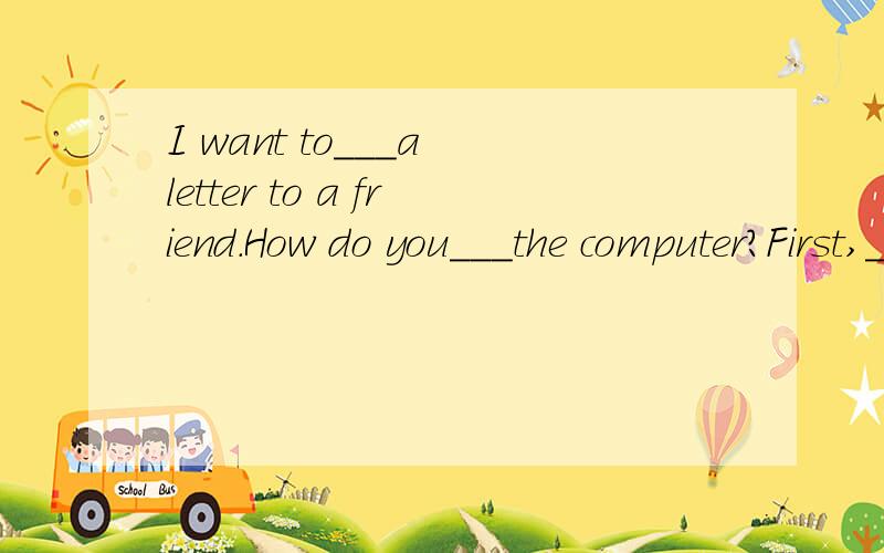 I want to___a letter to a friend.How do you___the computer?First,___the computer.