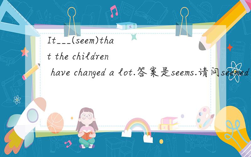 It___(seem)that the children have changed a lot.答案是seems.请问seemed为何不可呢