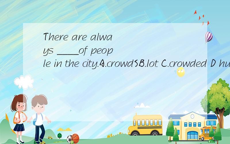 There are always ____of people in the city.A.crowdSB.lot C.crowded D hundred