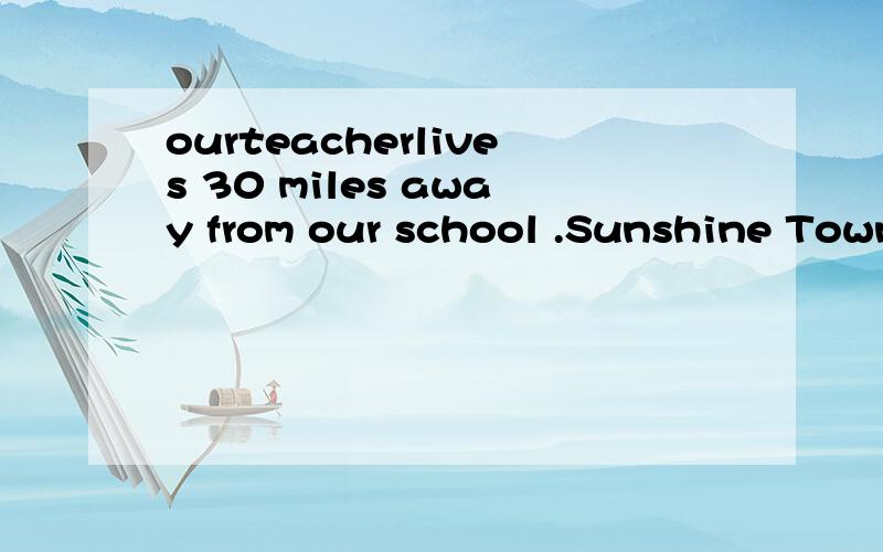 ourteacherlives 30 miles away from our school .Sunshine Town is about 40 kilometres away fromBeijing.请问词组be away from ,那第一句里怎么没了be呢.