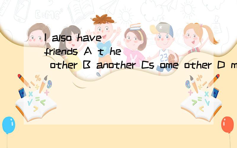 I also have( )friends A t he other B another Cs ome other D many another 为什么?