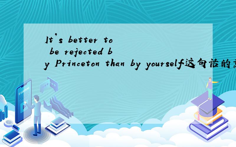 It’s better to be rejected by Princeton than by yourself.这句话的意思