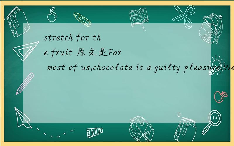 stretch for the fruit 原文是For most of us,chocolate is a guilty pleasure.We crave it because it tastes wonderful and sweet - although we know we should really be stretching for the fruit bowl.
