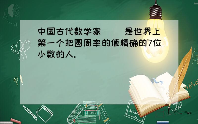 中国古代数学家（ ）是世界上第一个把圆周率的值精确的7位小数的人.