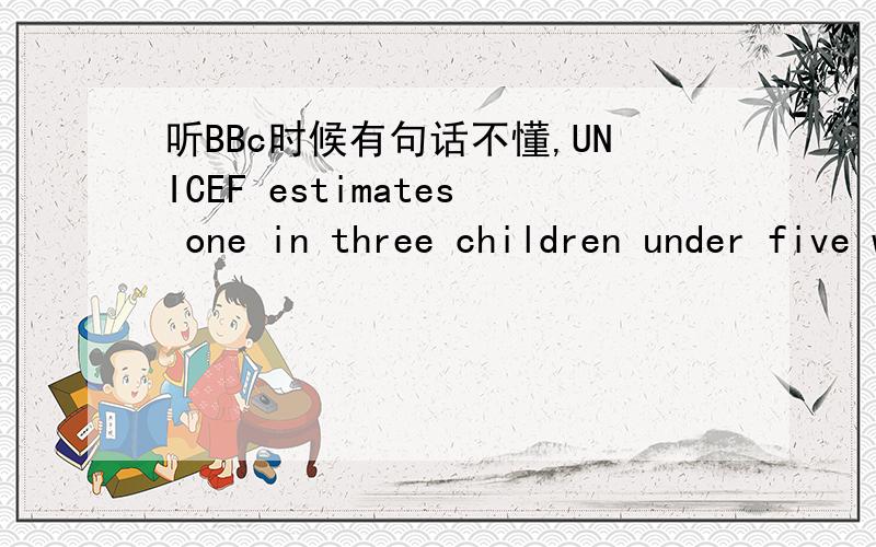 听BBc时候有句话不懂,UNICEF estimates one in three children under five were already malnourished,