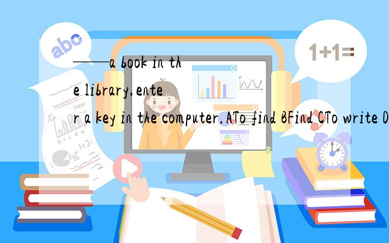 ——a book in the library,enter a key in the computer.ATo find BFind CTo write DWrite
