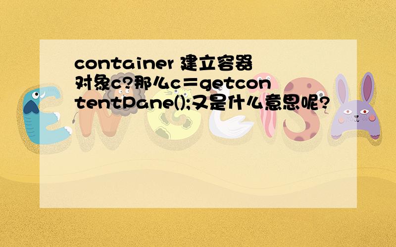 container 建立容器对象c?那么c＝getcontentPane();又是什么意思呢?