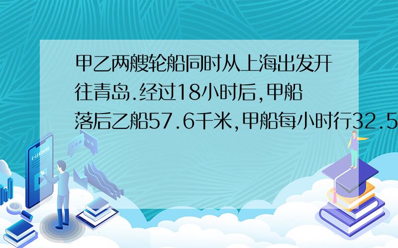 甲乙两艘轮船同时从上海出发开往青岛.经过18小时后,甲船落后乙船57.6千米,甲船每小时行32.5千米,乙船每小时行多少千米?