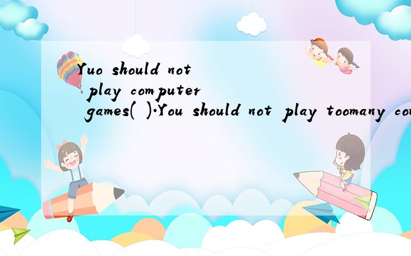 Yuo should not play computer games( ).You should not play toomany computer games.