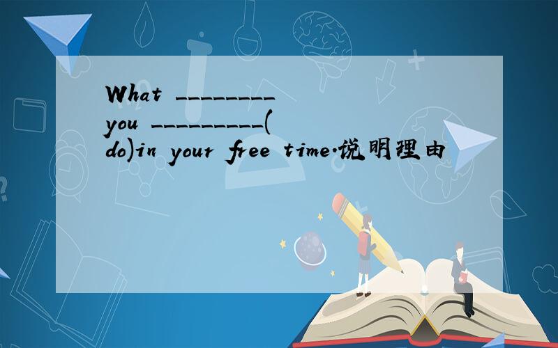 What ________ you _________(do)in your free time.说明理由