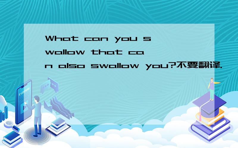 What can you swallow that can also swallow you?不要翻译.