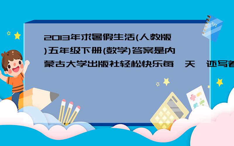 2013年求暑假生活(人教版)五年级下册(数学)答案是内蒙古大学出版社轻松快乐每一天,还写着与义务教育课程标准实验教科书配套使用.