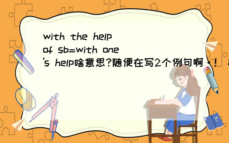 with the help of sb=with one's help啥意思?随便在写2个例句啊·!（标上汉语）