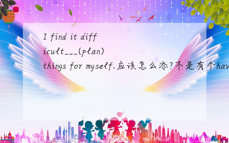 I find it difficult___(plan)things for myself.应该怎么添?不是有个have difficult (in) doing sth?为什么答案是to plan