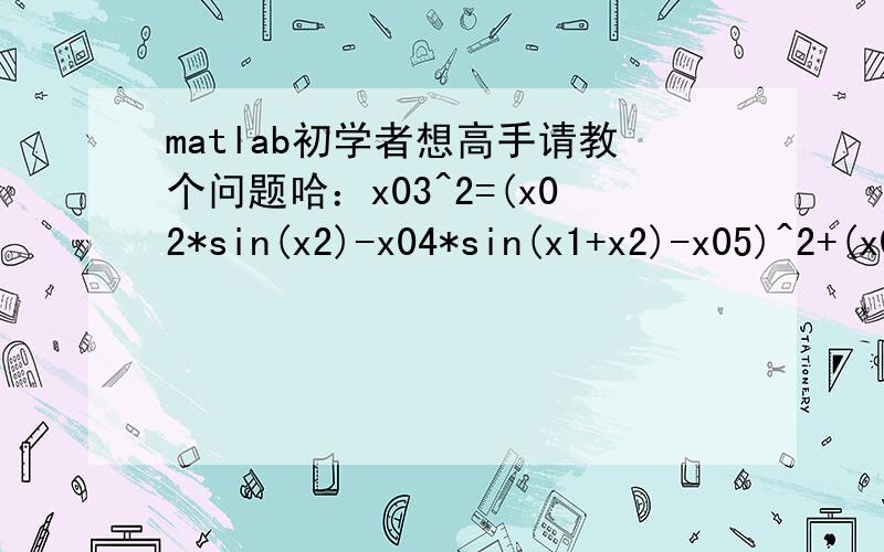 matlab初学者想高手请教个问题哈：x03^2=(x02*sin(x2)-x04*sin(x1+x2)-x05)^2+(x02*cos(x2)-x04*cos(x1+x2))^2；sin(x1)*(sqrt(x01^2+x02^2-2*x01*x02*cos(x2)))=sin(x2)*x01 其中x1,x2是未知数,其余是已知数,我是这么考虑的syms x1 x