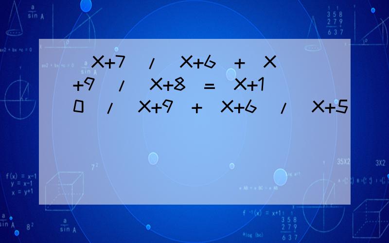 (X+7)/(X+6)+(X+9)/(X+8)=(X+10)/(X+9)+(X+6)/(X+5)