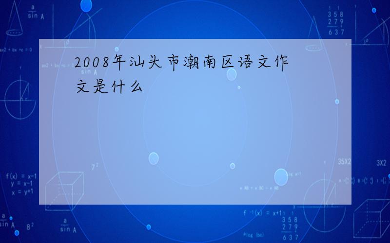 2008年汕头市潮南区语文作文是什么