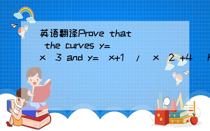 英语翻译Prove that the curves y=x^3 and y=(x+1)/(x^2 +4) have exactly one point in common,and use differentiation to find the gradient of each curve at this point.题目大意大概是这样：求证弧 y=x^3 和弧 y=(x+1)/(x^2 +4) 恰有一个