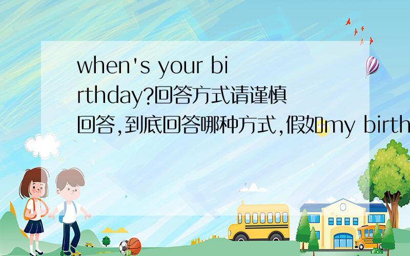 when's your birthday?回答方式请谨慎回答,到底回答哪种方式,假如my birthday's on the first of may.还是my birthday's on the 1st of may ,,还是my birthday's is may 1st ,