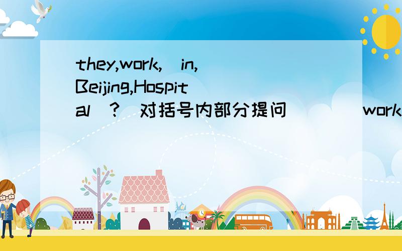 they,work,(in,Beijing,Hospital)?(对括号内部分提问） （ )work?