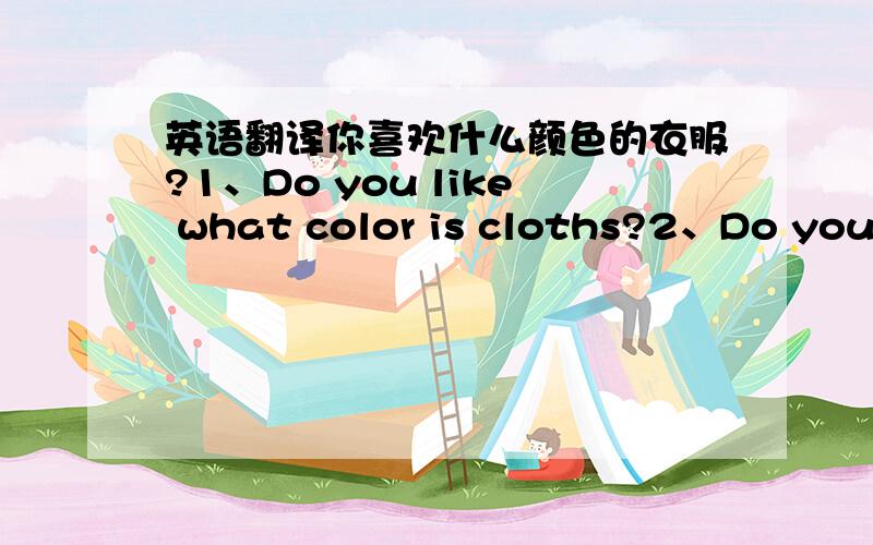 英语翻译你喜欢什么颜色的衣服?1、Do you like what color is cloths?2、Do you like what color cloth is?请问哪个句子翻译是正确的,错误的句子错在那里了?