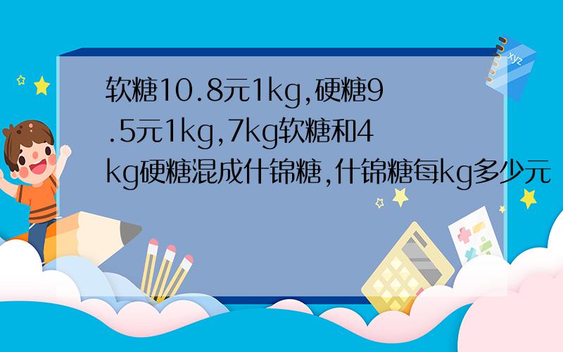 软糖10.8元1kg,硬糖9.5元1kg,7kg软糖和4kg硬糖混成什锦糖,什锦糖每kg多少元