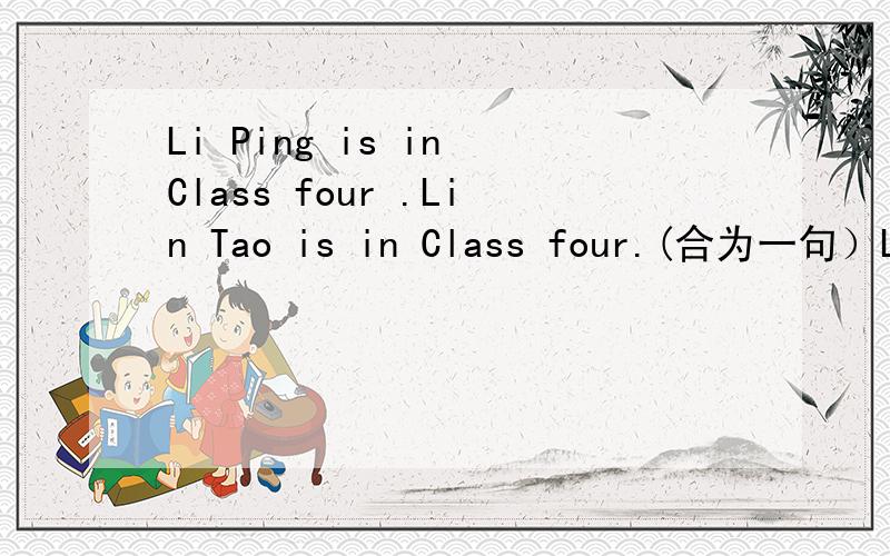 Li Ping is in Class four .Lin Tao is in Class four.(合为一句）Li Ping and Lin Tao _______ in ___ _____ Class