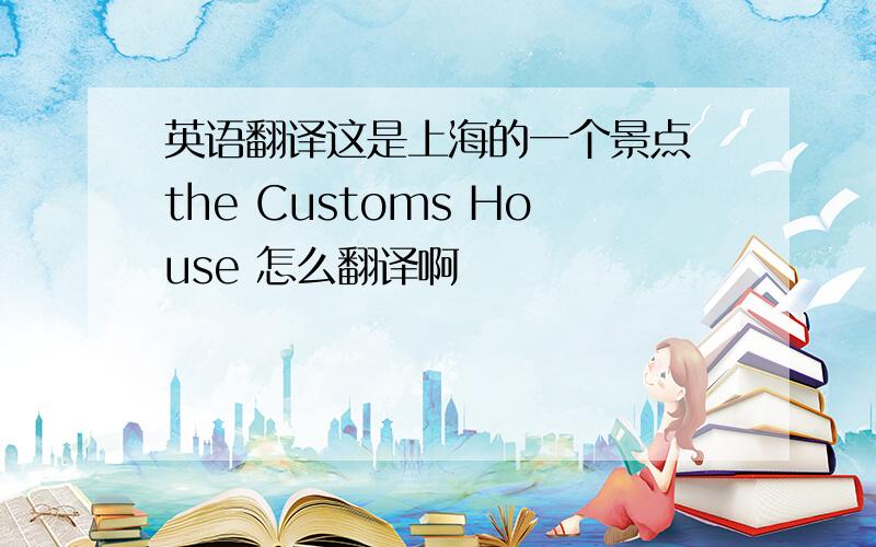 英语翻译这是上海的一个景点 the Customs House 怎么翻译啊