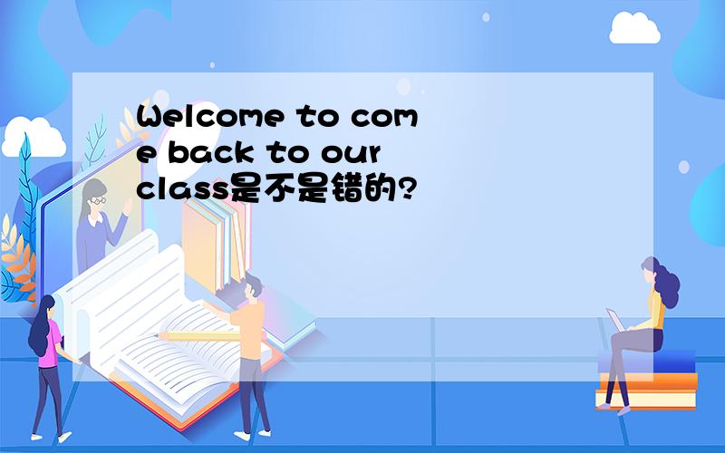 Welcome to come back to our class是不是错的?