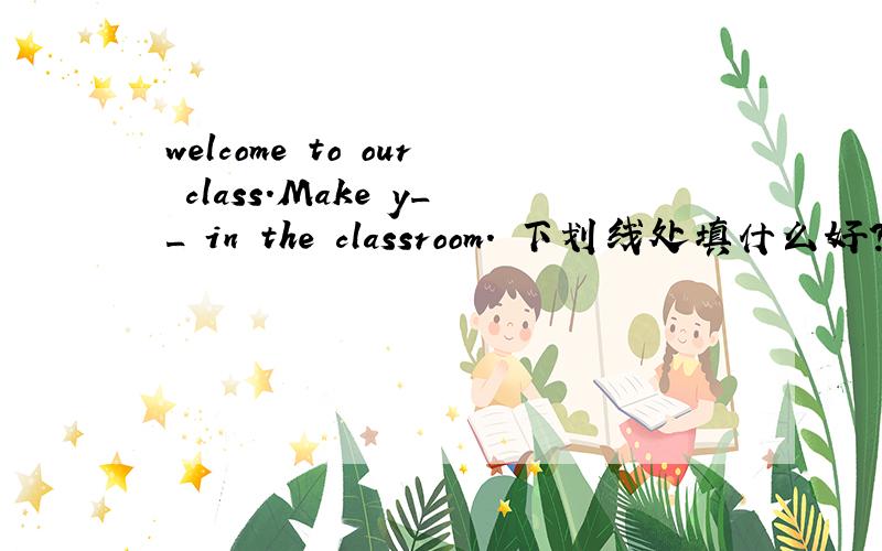 welcome to our class.Make y__ in the classroom. 下划线处填什么好?