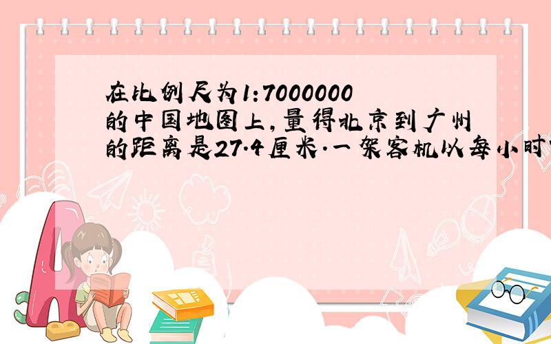 在比例尺为1:7000000的中国地图上,量得北京到广州的距离是27.4厘米.一架客机以每小时700千米的速度从北京飞往广州,大约几小时到达?（得数保留一位小数）