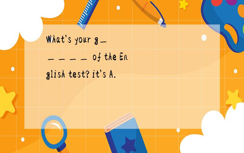 What's your g_____ of the English test?it's A.
