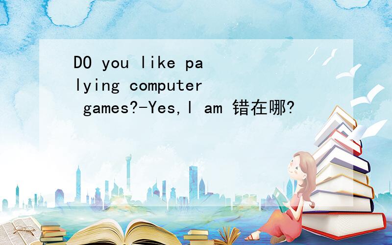 DO you like palying computer games?-Yes,l am 错在哪?