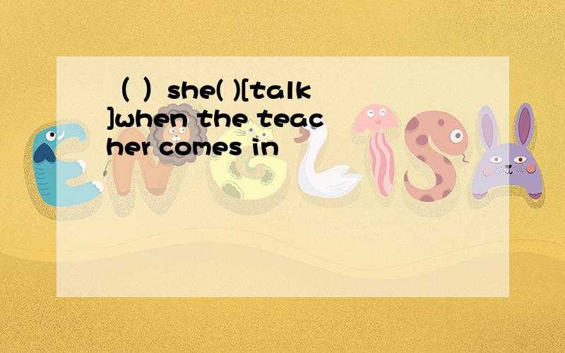 （ ）she( )[talk]when the teacher comes in