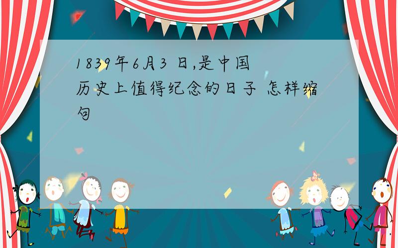 1839年6月3 日,是中国历史上值得纪念的日子 怎样缩句