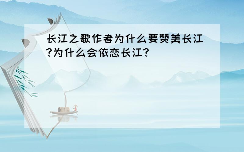 长江之歌作者为什么要赞美长江?为什么会依恋长江?