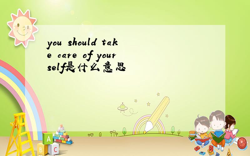 you should take care of yourself是什么意思