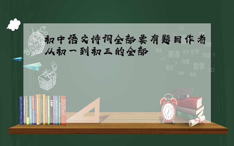 初中语文诗词全部要有题目作者从初一到初三的全部