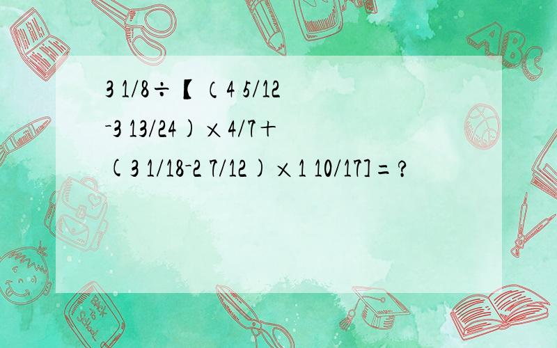 3 1/8÷【（4 5/12－3 13/24)×4/7＋(3 1/18－2 7/12)×1 10/17]=?