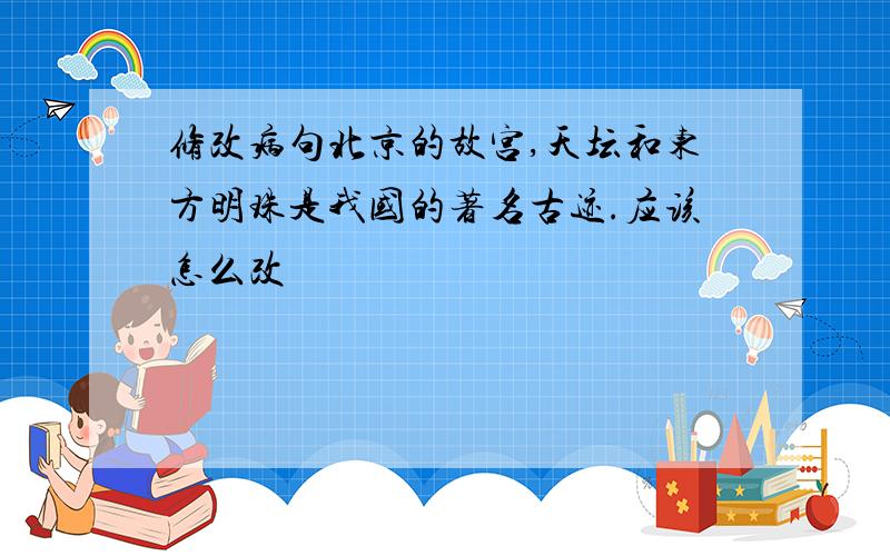 修改病句北京的故宫,天坛和东方明珠是我国的著名古迹.应该怎么改