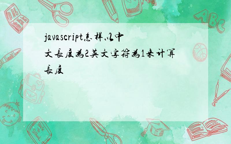 javascript怎样以中文长度为2英文字符为1来计算长度